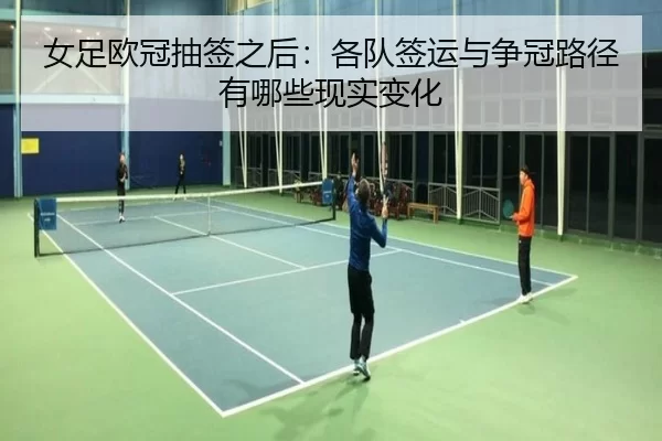 女足欧冠抽签之后：各队签运与争冠路径有哪些现实变化