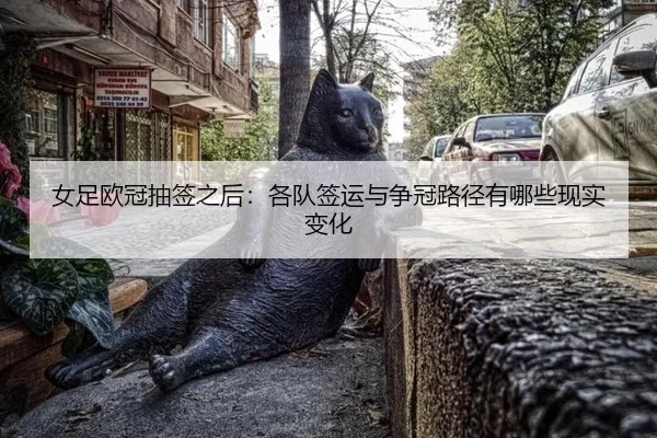 女足欧冠抽签之后：各队签运与争冠路径有哪些现实变化