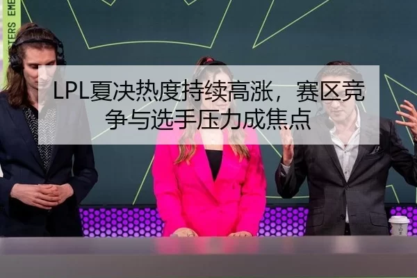 LPL夏决热度持续高涨，赛区竞争与选手压力成焦点