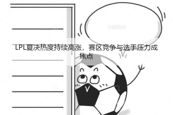 LPL夏决热度持续高涨,赛区竞争与选手压力成焦点